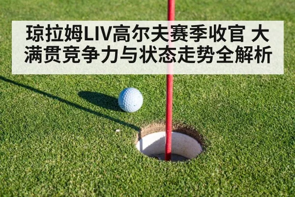 琼拉姆LIV高尔夫赛季收官 大满贯竞争力与状态走势全解析