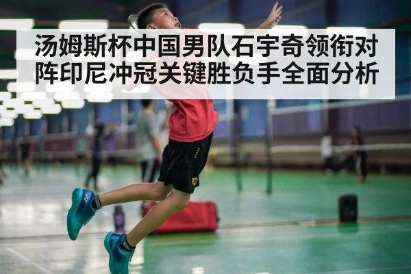 汤姆斯杯中国男队石宇奇领衔对阵印尼冲冠关键胜负手全面分析