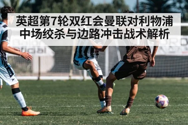 英超第7轮双红会曼联对利物浦中场绞杀与边路冲击战术解析