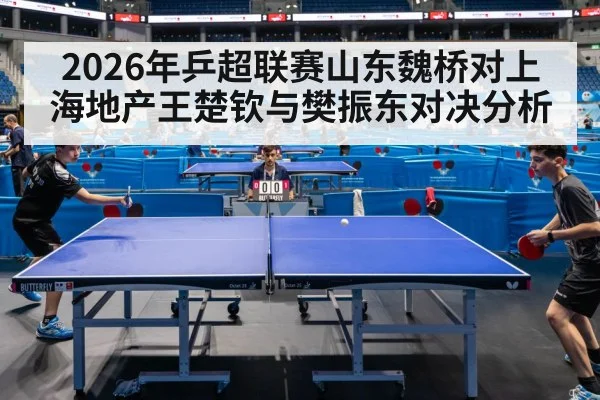 2026年乒超联赛山东魏桥对上海地产王楚钦与樊振东对决分析