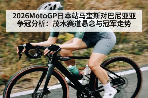 2026MotoGP日本站马奎斯对巴尼亚亚争冠分析：茂木赛道悬念与冠军走势