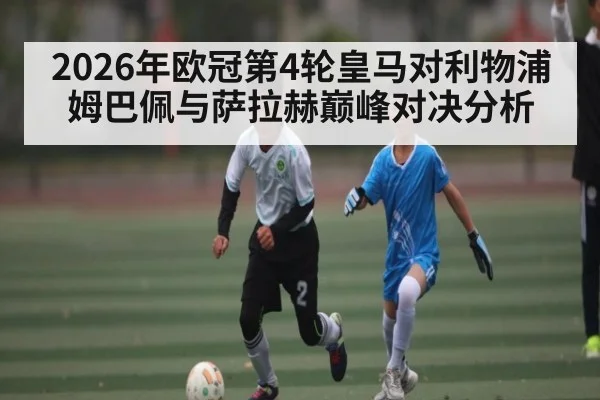 2026年欧冠第4轮皇马对利物浦姆巴佩与萨拉赫巅峰对决分析