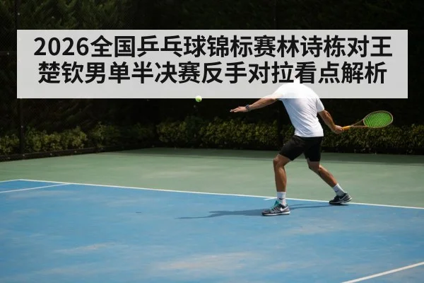 2026全国乒乓球锦标赛林诗栋对王楚钦男单半决赛反手对拉看点解析