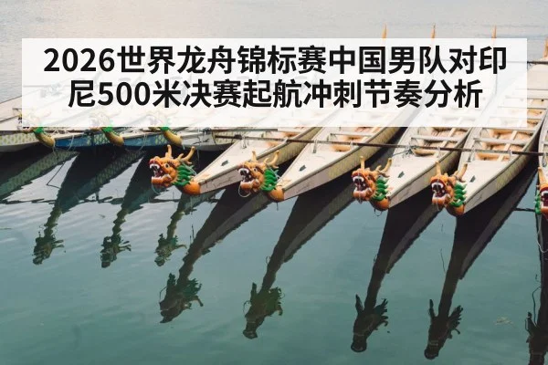 2026世界龙舟锦标赛中国男队对印尼500米决赛起航冲刺节奏分析