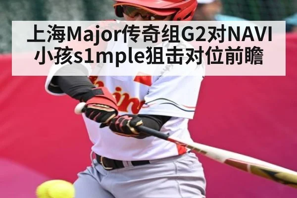 上海Major传奇组G2对NAVI小孩s1mple狙击对位前瞻
